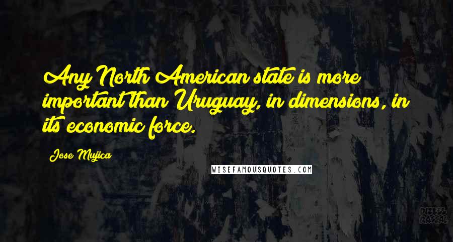 Jose Mujica Quotes: Any North American state is more important than Uruguay, in dimensions, in its economic force.