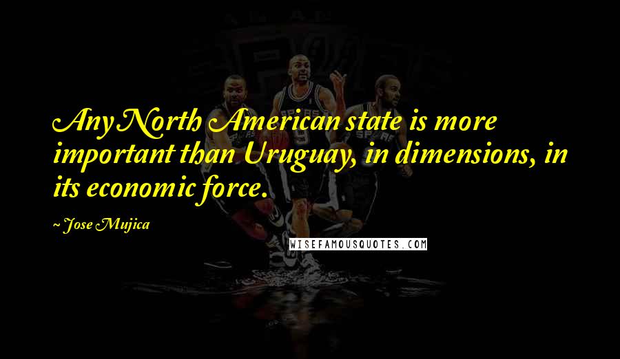 Jose Mujica Quotes: Any North American state is more important than Uruguay, in dimensions, in its economic force.