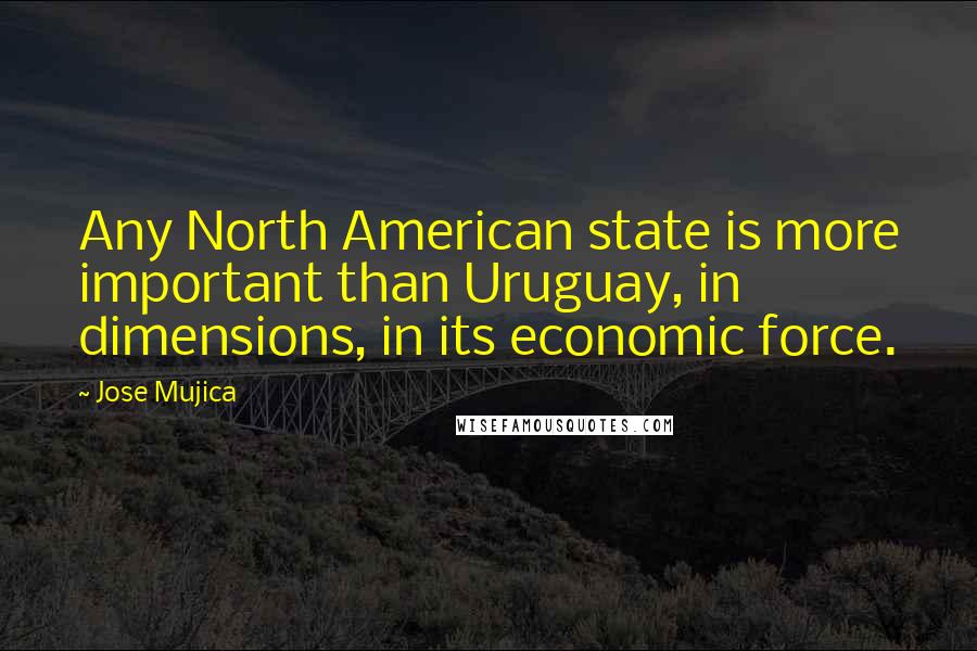 Jose Mujica Quotes: Any North American state is more important than Uruguay, in dimensions, in its economic force.