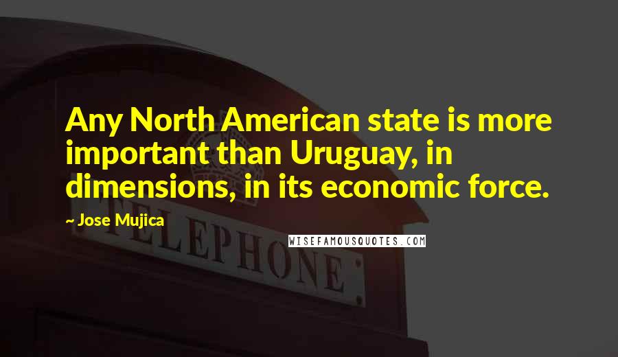 Jose Mujica Quotes: Any North American state is more important than Uruguay, in dimensions, in its economic force.