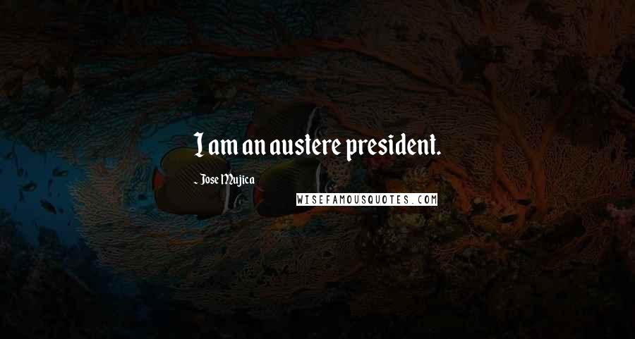 Jose Mujica Quotes: I am an austere president.