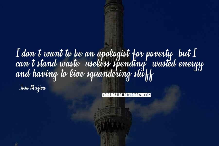 Jose Mujica Quotes: I don't want to be an apologist for poverty, but I can't stand waste, useless spending, wasted energy and having to live squandering stuff.