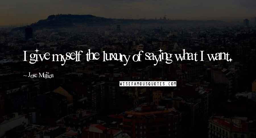 Jose Mujica Quotes: I give myself the luxury of saying what I want.