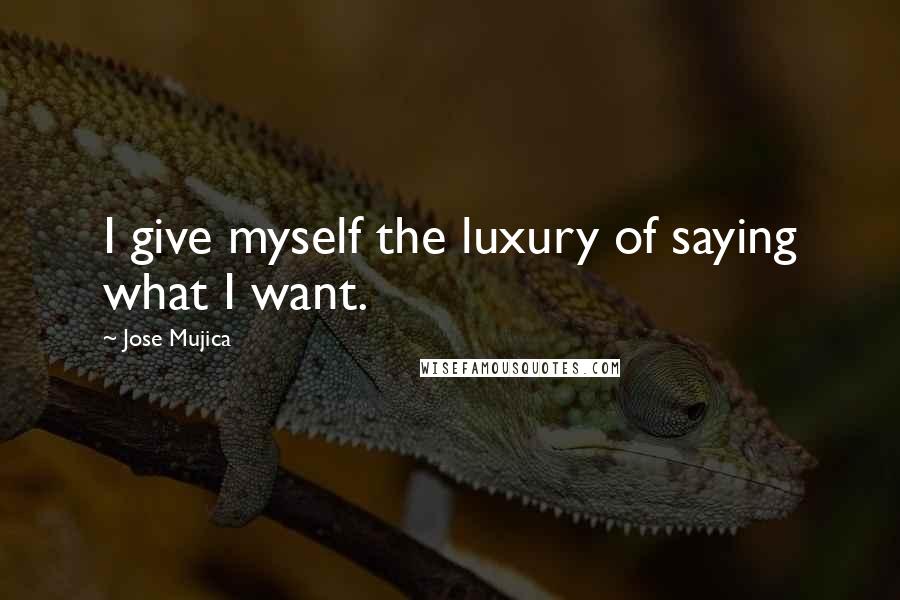 Jose Mujica Quotes: I give myself the luxury of saying what I want.
