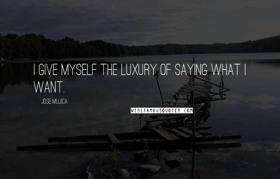 Jose Mujica Quotes: I give myself the luxury of saying what I want.