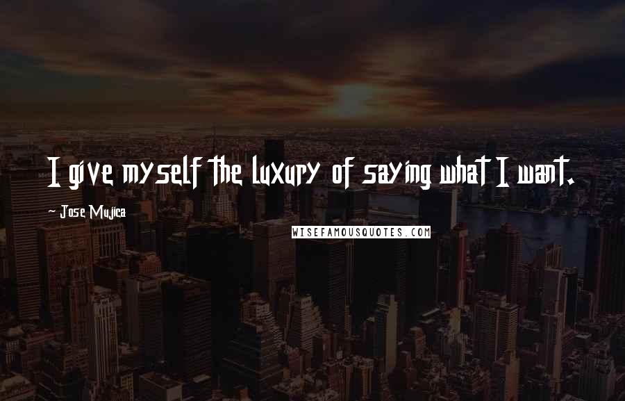 Jose Mujica Quotes: I give myself the luxury of saying what I want.