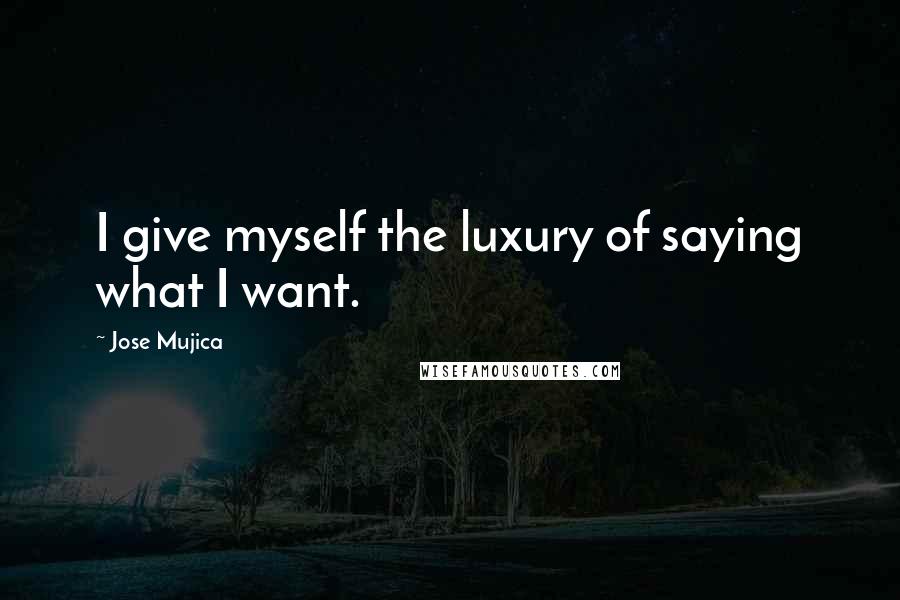 Jose Mujica Quotes: I give myself the luxury of saying what I want.