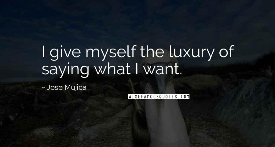 Jose Mujica Quotes: I give myself the luxury of saying what I want.
