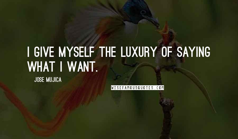 Jose Mujica Quotes: I give myself the luxury of saying what I want.
