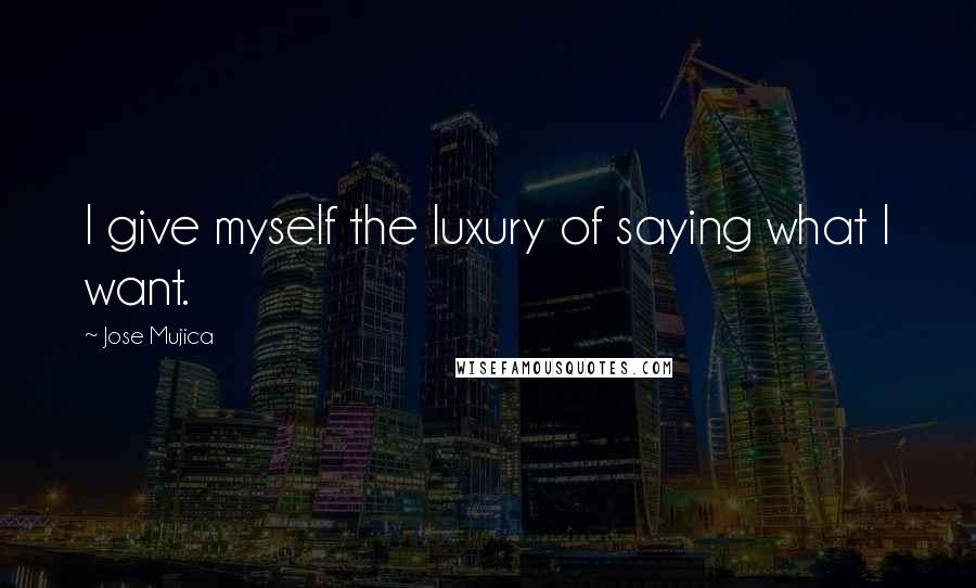 Jose Mujica Quotes: I give myself the luxury of saying what I want.