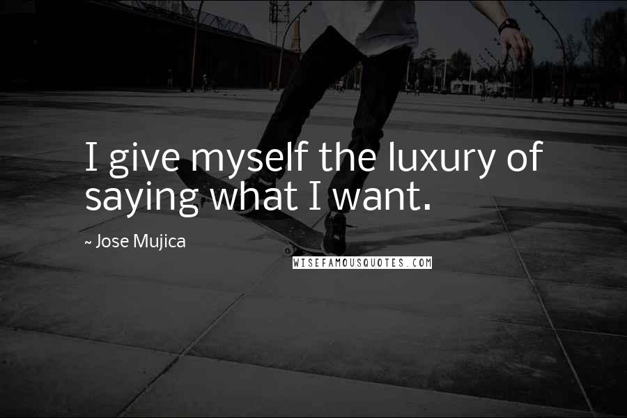 Jose Mujica Quotes: I give myself the luxury of saying what I want.