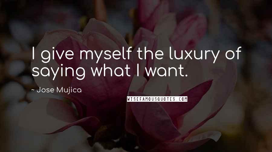 Jose Mujica Quotes: I give myself the luxury of saying what I want.