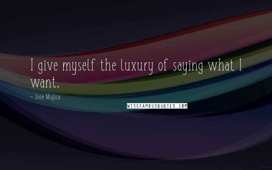 Jose Mujica Quotes: I give myself the luxury of saying what I want.