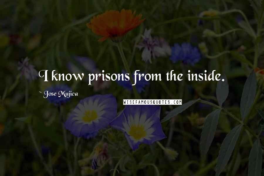 Jose Mujica Quotes: I know prisons from the inside.