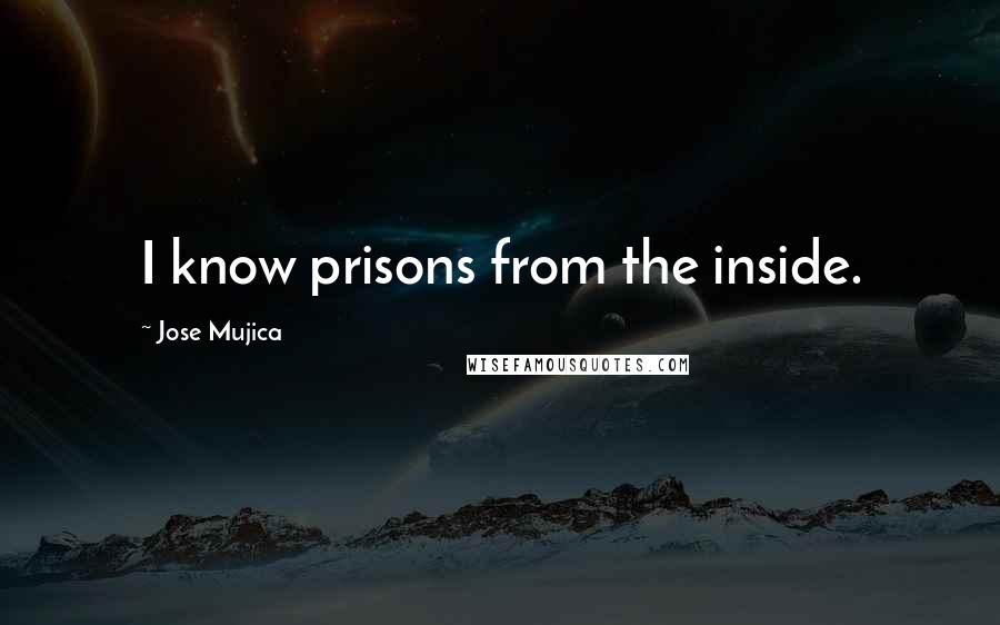 Jose Mujica Quotes: I know prisons from the inside.