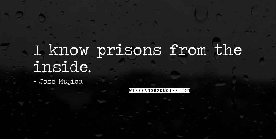 Jose Mujica Quotes: I know prisons from the inside.