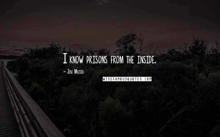 Jose Mujica Quotes: I know prisons from the inside.