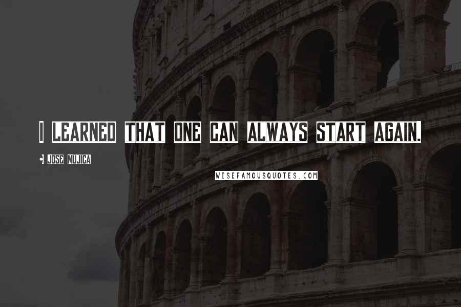 Jose Mujica Quotes: I learned that one can always start again.