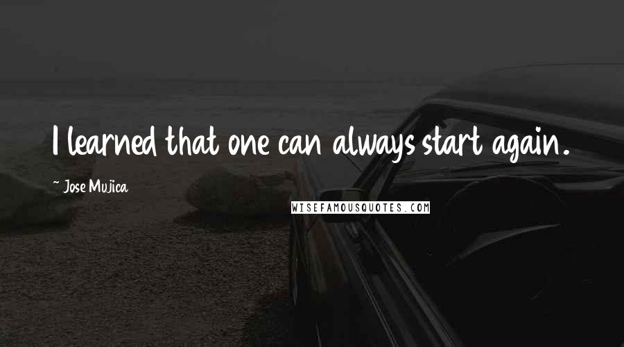 Jose Mujica Quotes: I learned that one can always start again.