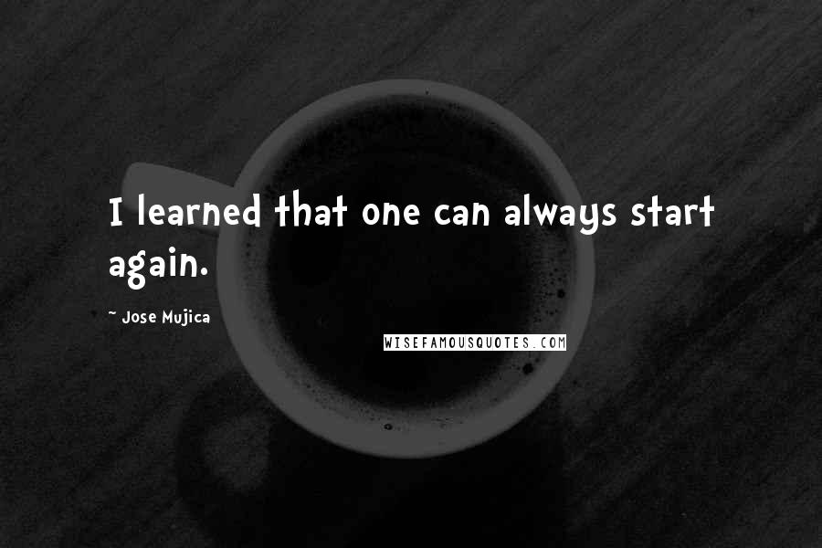 Jose Mujica Quotes: I learned that one can always start again.
