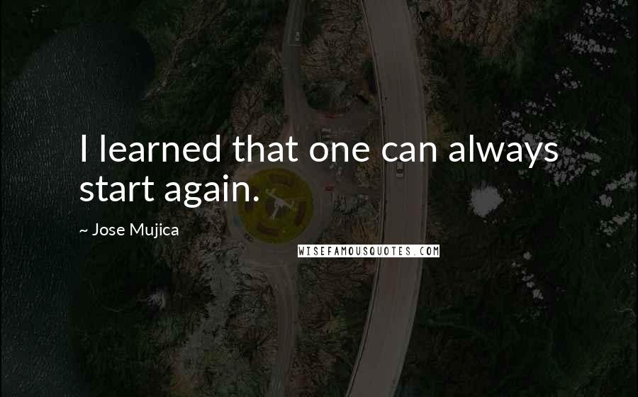 Jose Mujica Quotes: I learned that one can always start again.