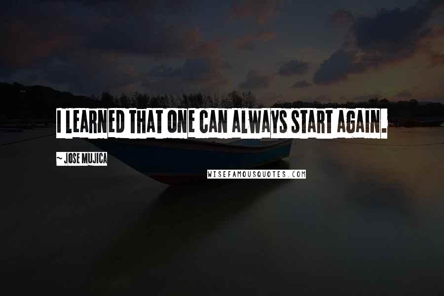 Jose Mujica Quotes: I learned that one can always start again.