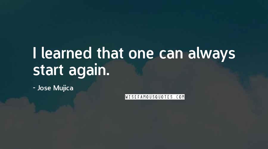 Jose Mujica Quotes: I learned that one can always start again.