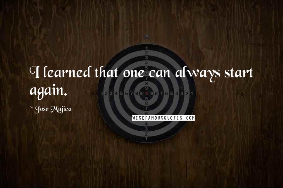 Jose Mujica Quotes: I learned that one can always start again.