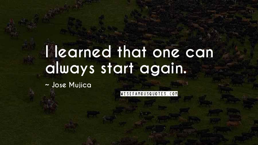 Jose Mujica Quotes: I learned that one can always start again.