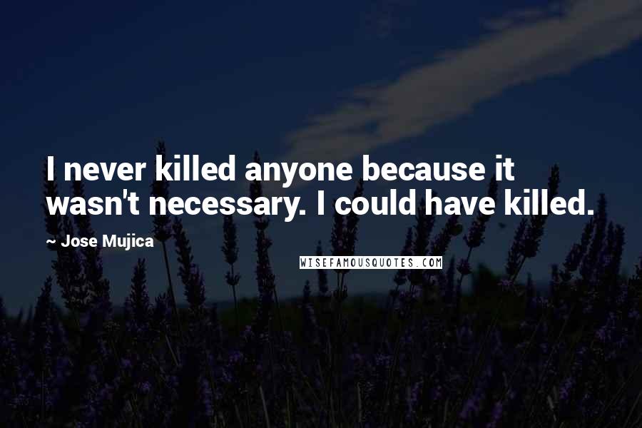 Jose Mujica Quotes: I never killed anyone because it wasn't necessary. I could have killed.