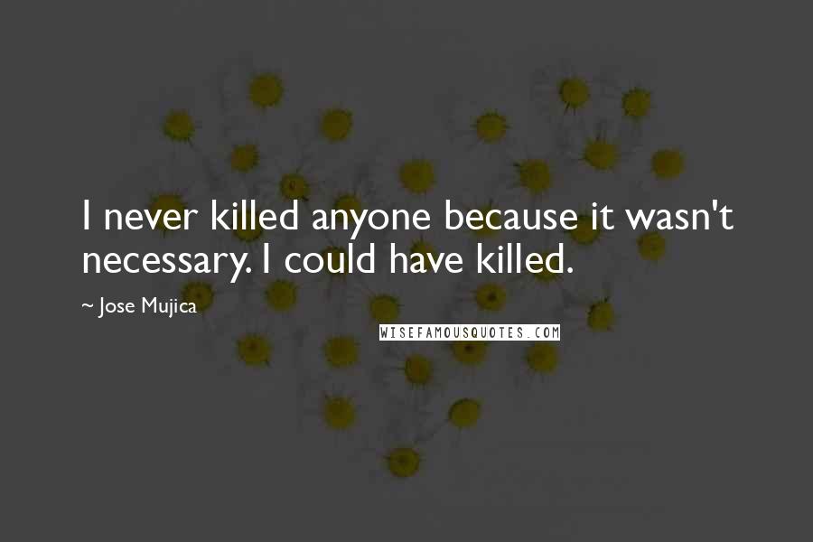 Jose Mujica Quotes: I never killed anyone because it wasn't necessary. I could have killed.