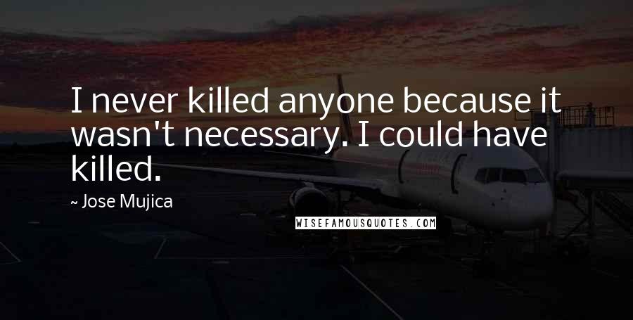 Jose Mujica Quotes: I never killed anyone because it wasn't necessary. I could have killed.