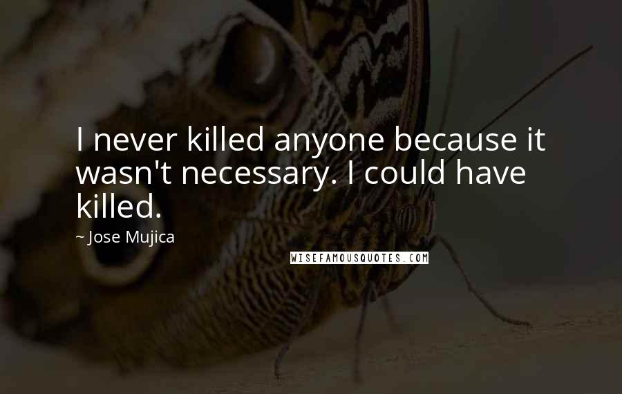 Jose Mujica Quotes: I never killed anyone because it wasn't necessary. I could have killed.