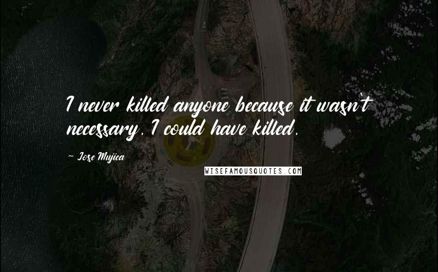 Jose Mujica Quotes: I never killed anyone because it wasn't necessary. I could have killed.
