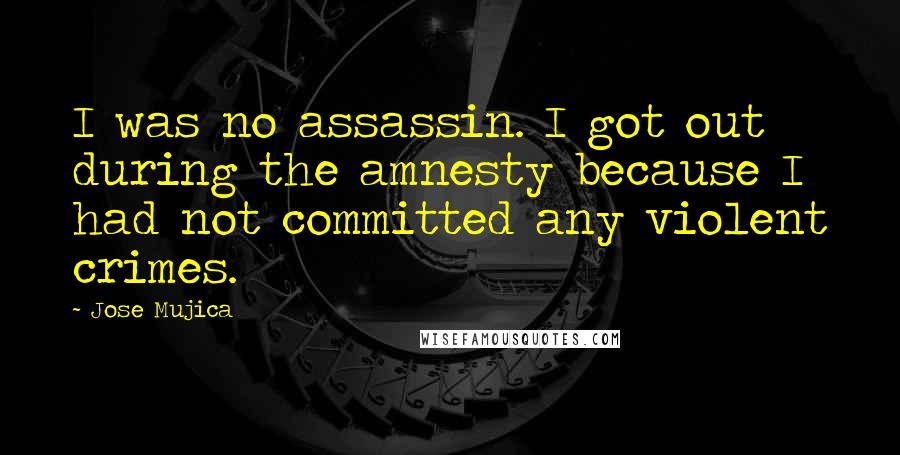 Jose Mujica Quotes: I was no assassin. I got out during the amnesty because I had not committed any violent crimes.