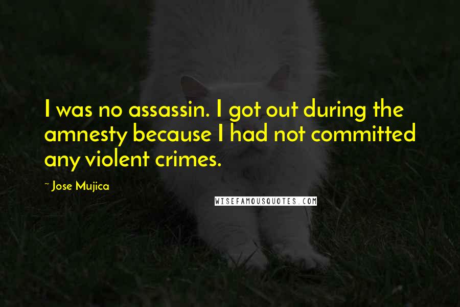 Jose Mujica Quotes: I was no assassin. I got out during the amnesty because I had not committed any violent crimes.