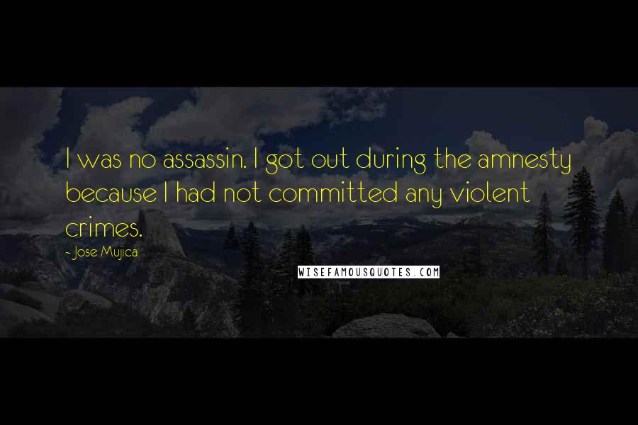 Jose Mujica Quotes: I was no assassin. I got out during the amnesty because I had not committed any violent crimes.