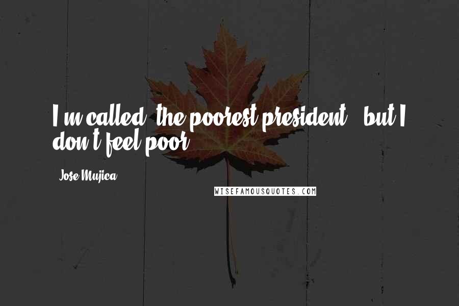 Jose Mujica Quotes: I'm called 'the poorest president', but I don't feel poor.