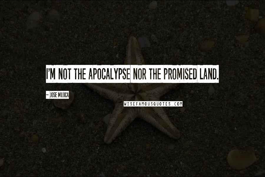 Jose Mujica Quotes: I'm not the apocalypse nor the promised land.