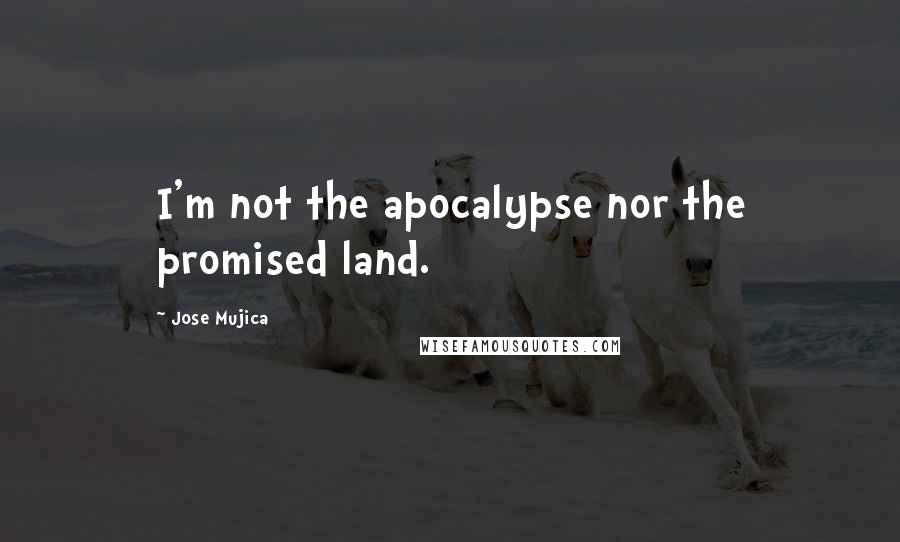 Jose Mujica Quotes: I'm not the apocalypse nor the promised land.