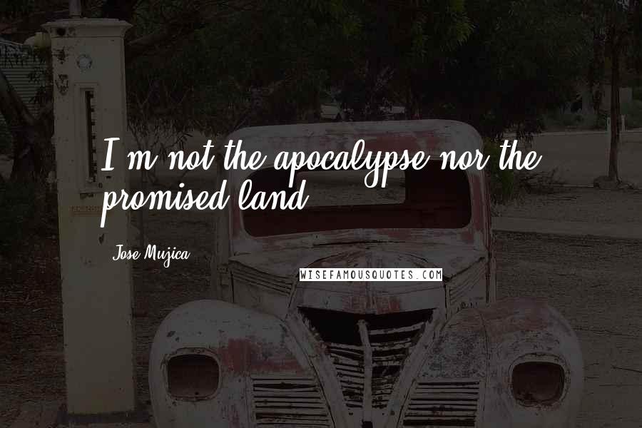 Jose Mujica Quotes: I'm not the apocalypse nor the promised land.