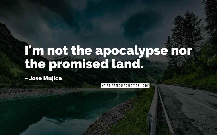 Jose Mujica Quotes: I'm not the apocalypse nor the promised land.