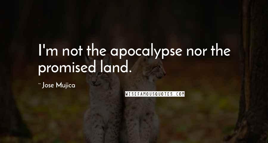 Jose Mujica Quotes: I'm not the apocalypse nor the promised land.