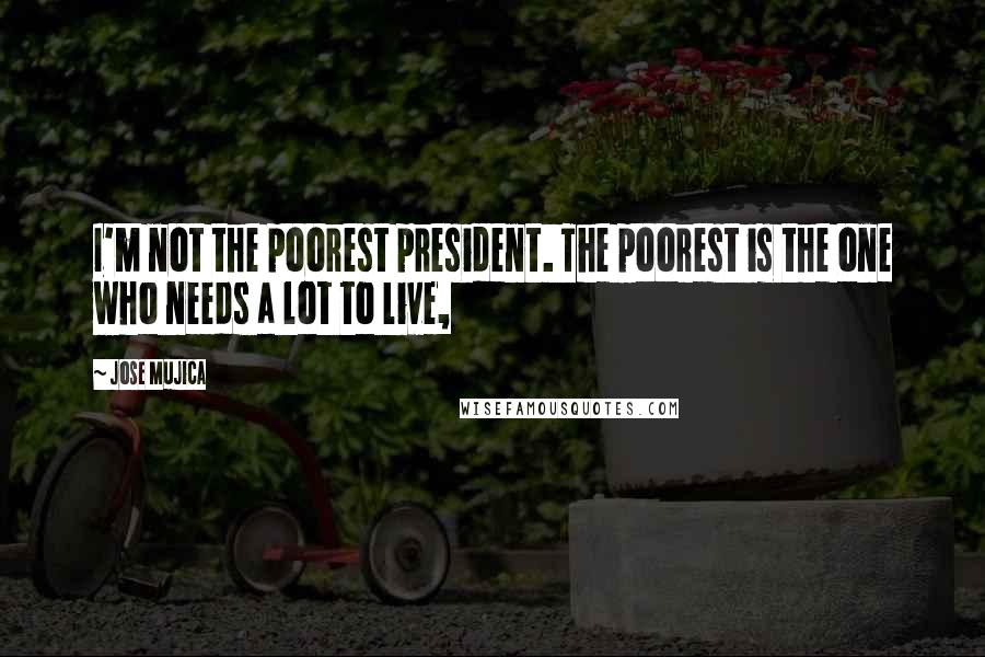 Jose Mujica Quotes: I'm not the poorest president. The poorest is the one who needs a lot to live,