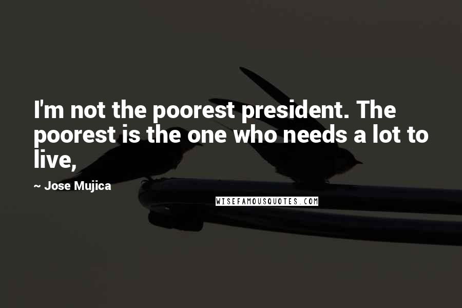 Jose Mujica Quotes: I'm not the poorest president. The poorest is the one who needs a lot to live,