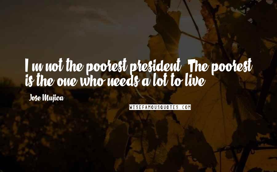 Jose Mujica Quotes: I'm not the poorest president. The poorest is the one who needs a lot to live,