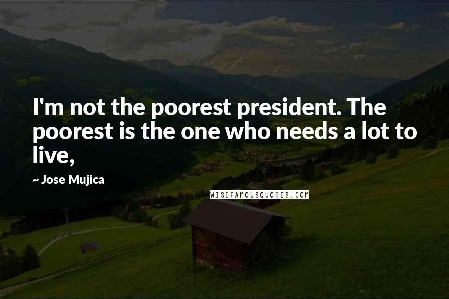 Jose Mujica Quotes: I'm not the poorest president. The poorest is the one who needs a lot to live,