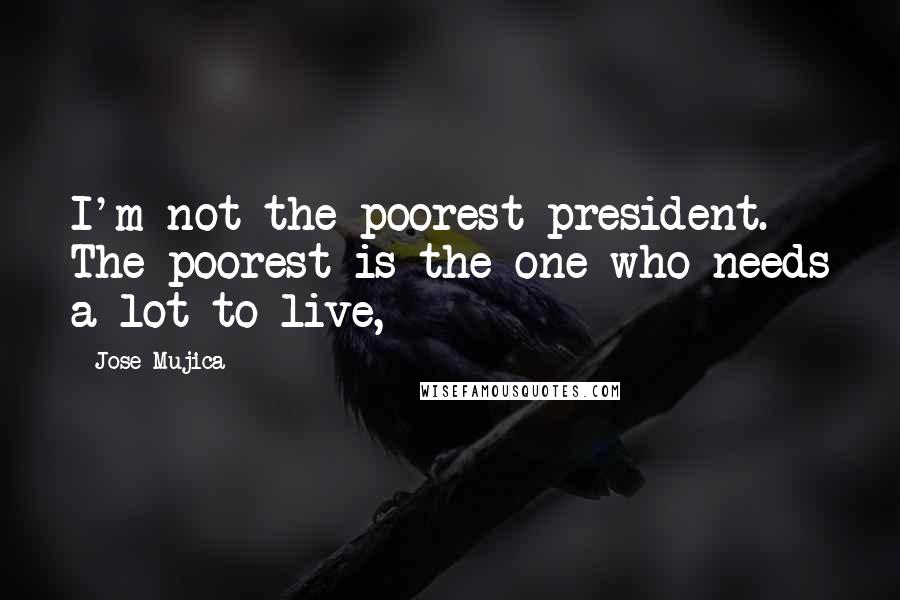 Jose Mujica Quotes: I'm not the poorest president. The poorest is the one who needs a lot to live,