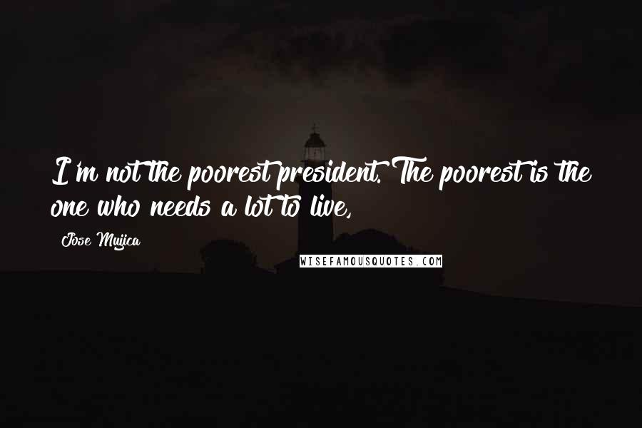 Jose Mujica Quotes: I'm not the poorest president. The poorest is the one who needs a lot to live,