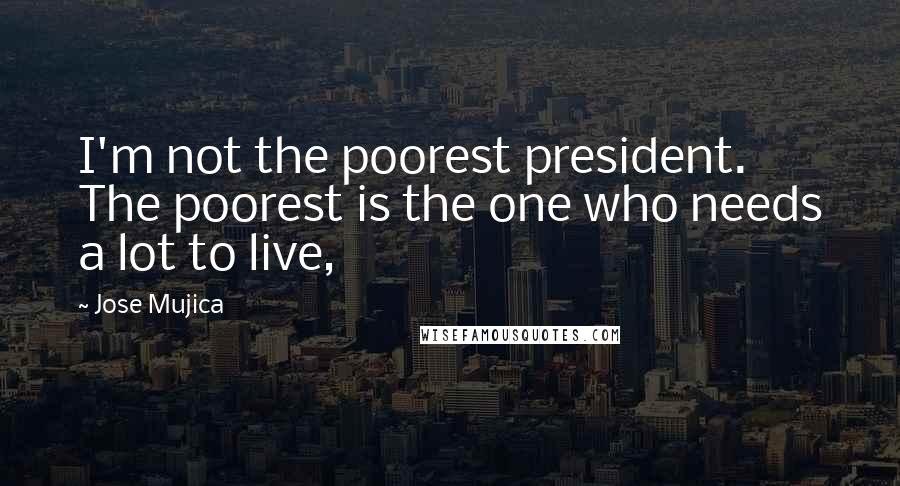 Jose Mujica Quotes: I'm not the poorest president. The poorest is the one who needs a lot to live,